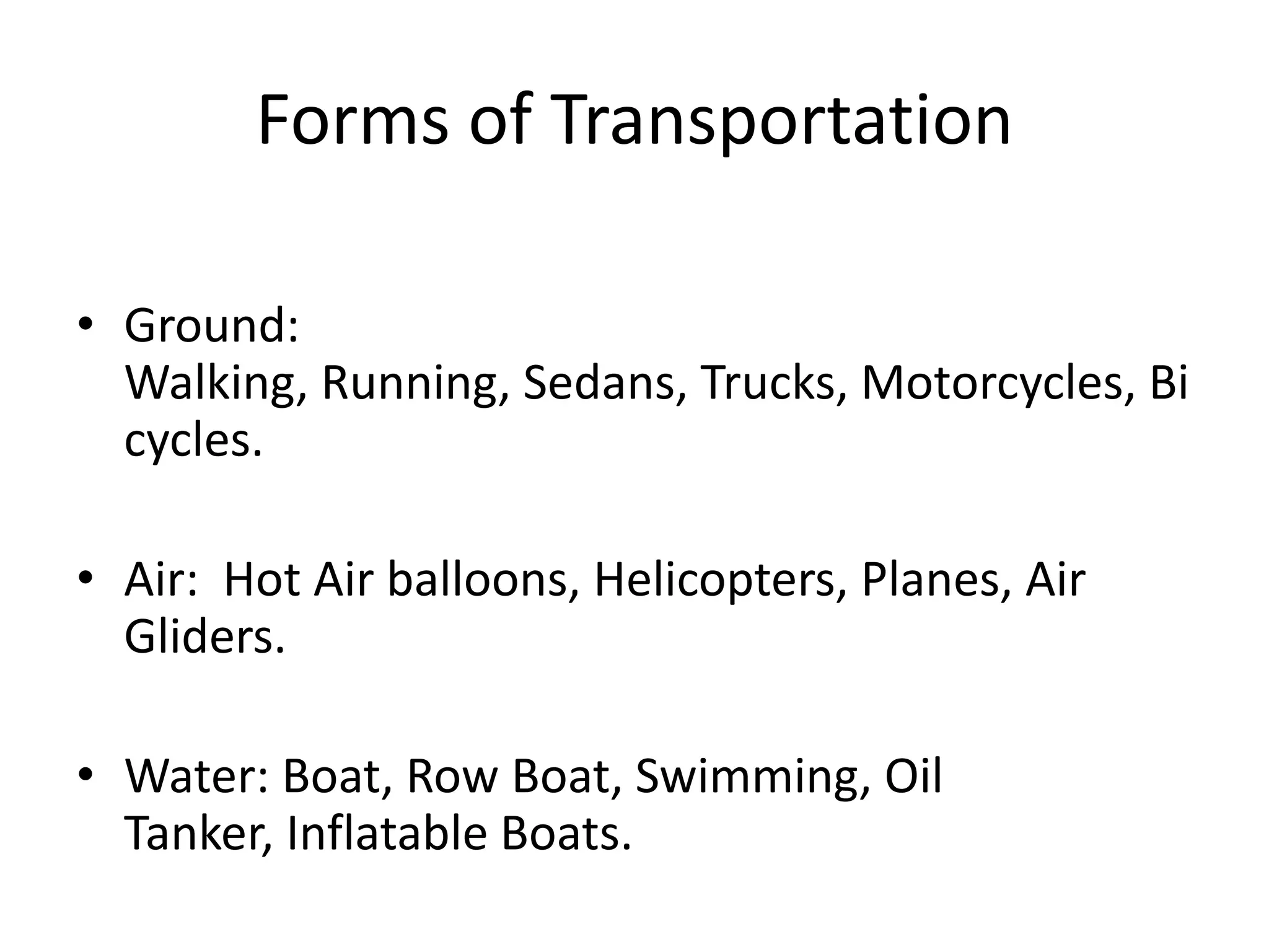 Forms of TransportationGround: Walking, Running, Sedans, Trucks, Motorcycles, Bicycles.Air:  Hot Air balloons, Helicopters, Planes, Air Gliders.Water: Boat, Row Boat, Swimming, Oil Tanker, Inflatable Boats. 