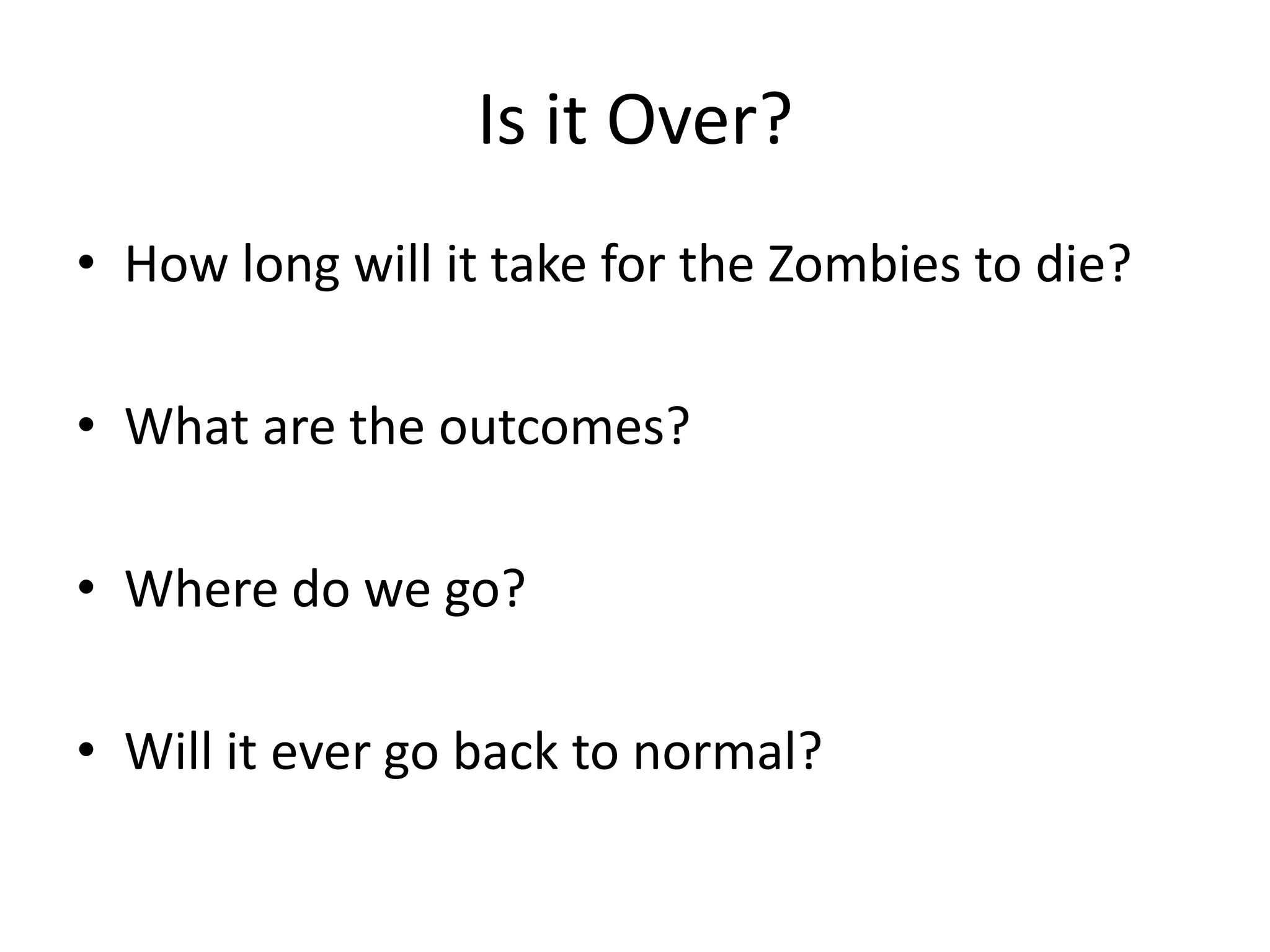 Is it Over?How long will it take for the Zombies to die?What are the outcomes?Where do we go?Will it ever go back to normal?