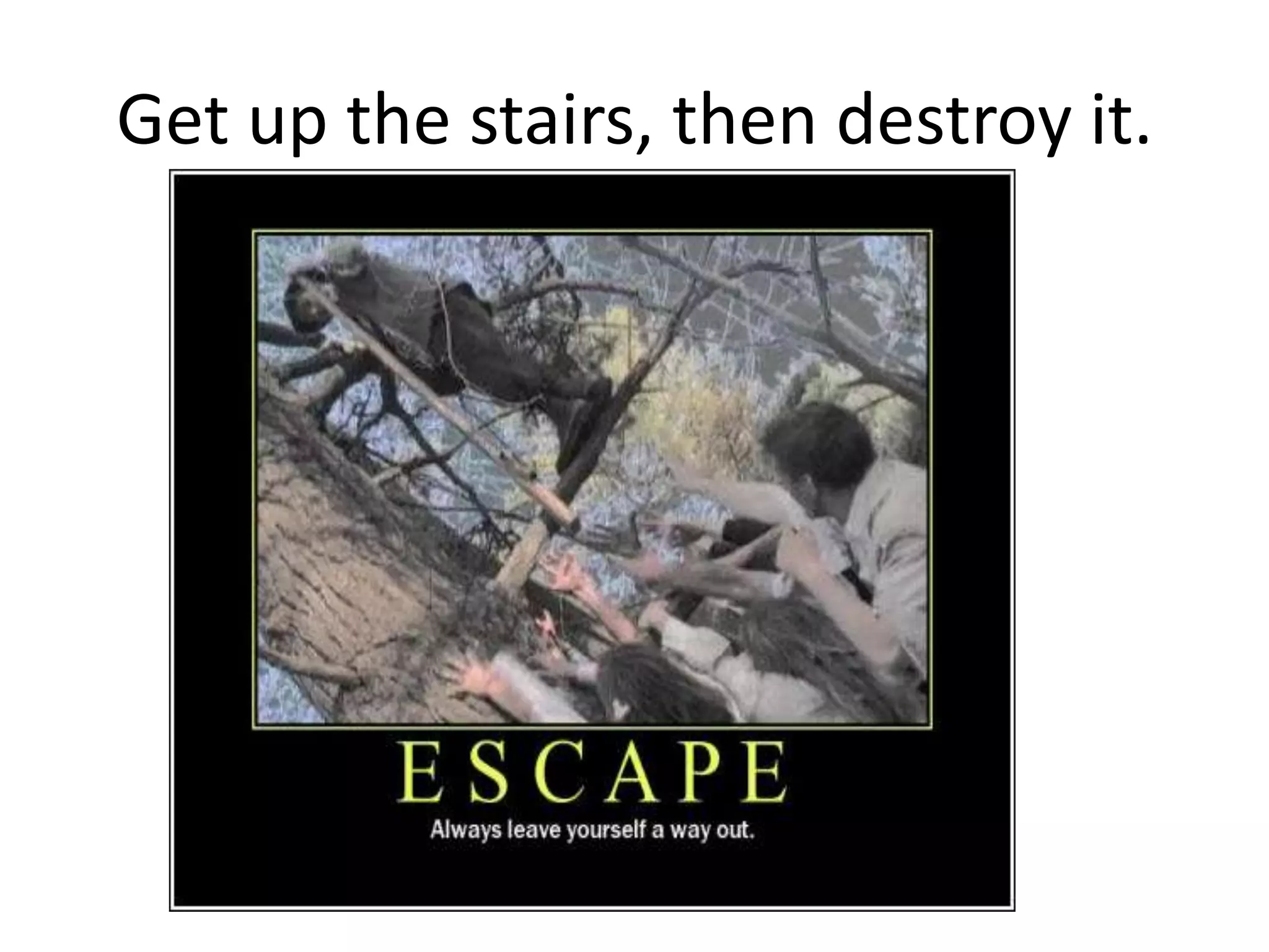 Get up the stairs, then destroy it.