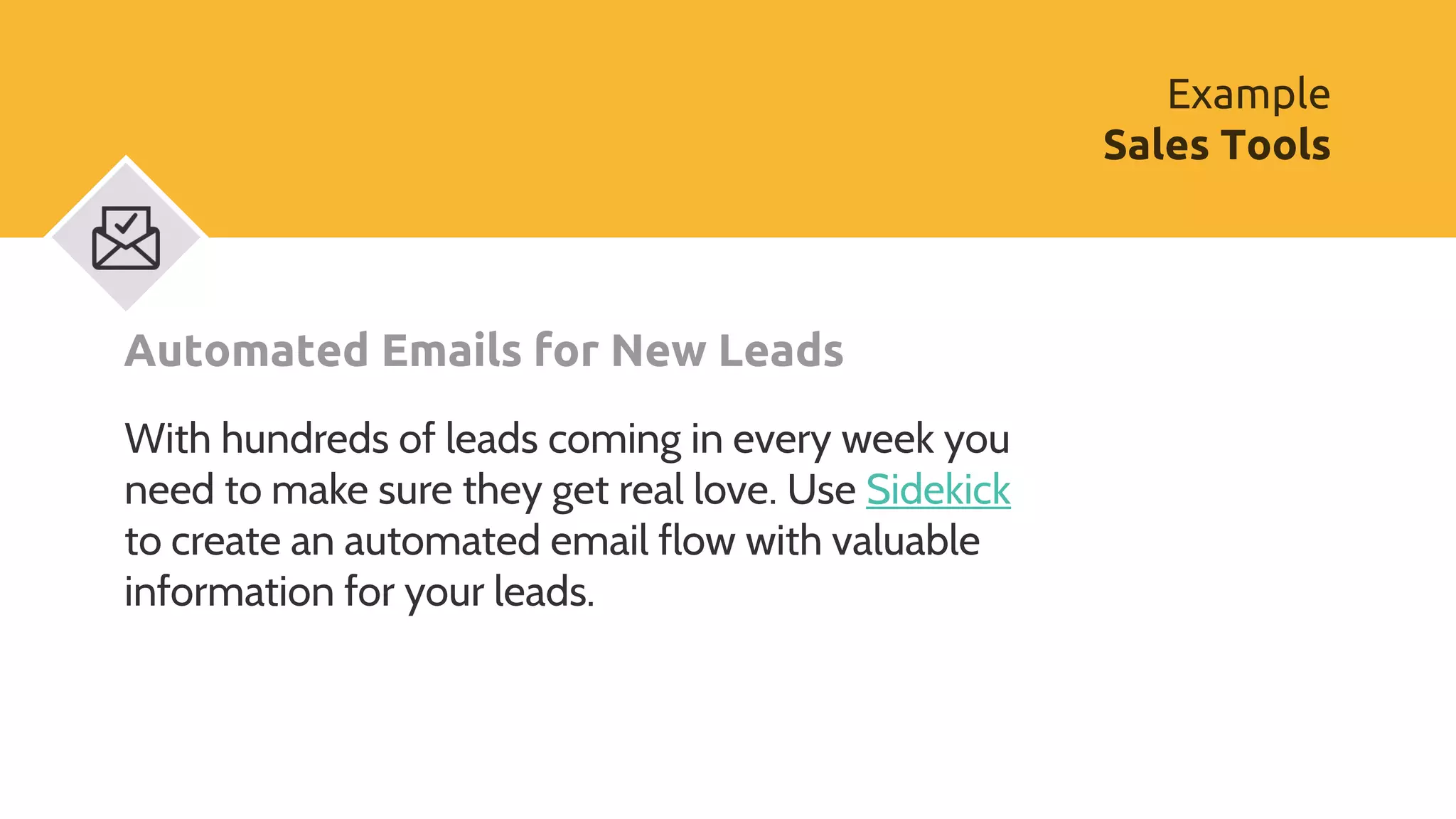 Example
Sales Tools
Automated Emails for New Leads
With hundreds of leads coming in every week you
need to make sure they get real love. Use Sidekick
to create an automated email flow with valuable
information for your leads.
 