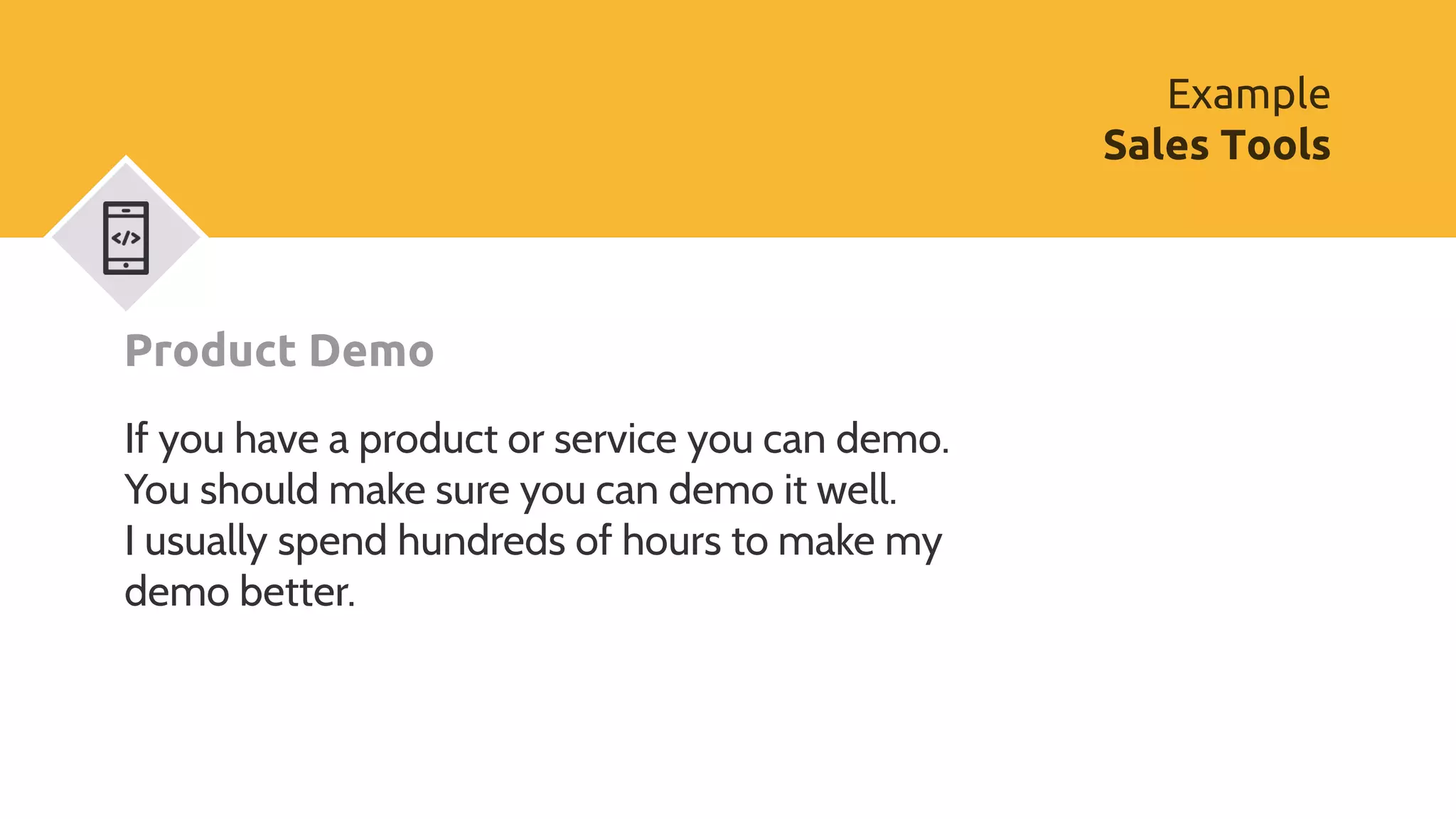 Product Demo
If you have a product or service you can demo.
You should make sure you can demo it well.
I usually spend hundreds of hours to make my
demo better.
Example
Sales Tools
 