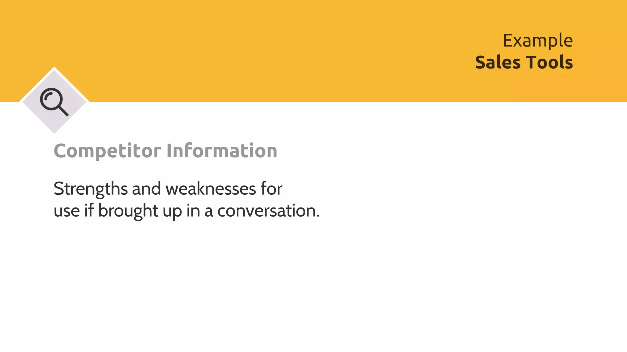 Competitor Information
Strengths and weaknesses for
use if brought up in a conversation.
Example
Sales Tools
 