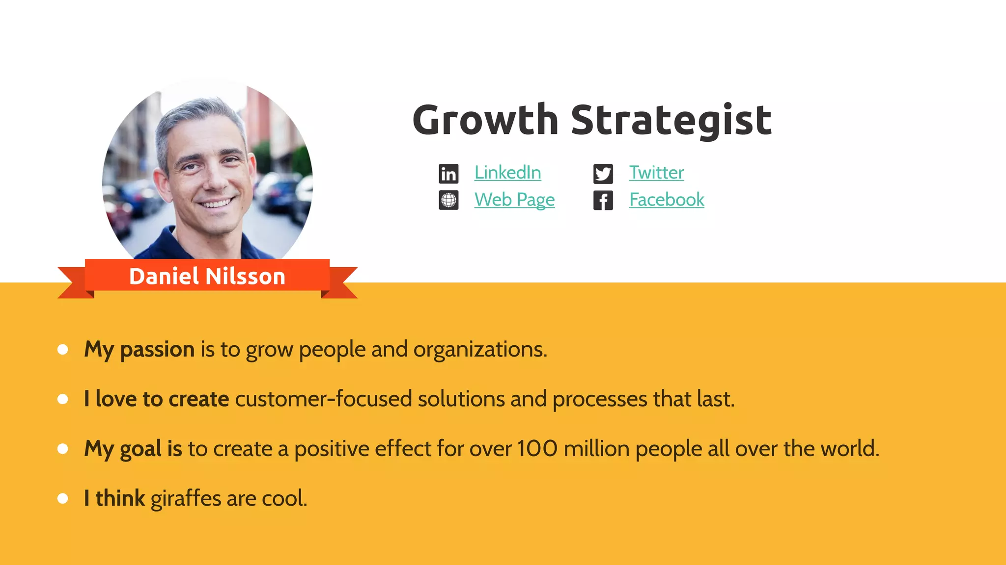Daniel Nilsson
My passion is to grow people and organizations.
I love to create customer-focused solutions and processes that last.
My goal is to create a positive effect for over 100 million people all over the world.
I think giraffes are cool.
Growth Strategist
LinkedIn
Web Page
Twitter
Facebook
 