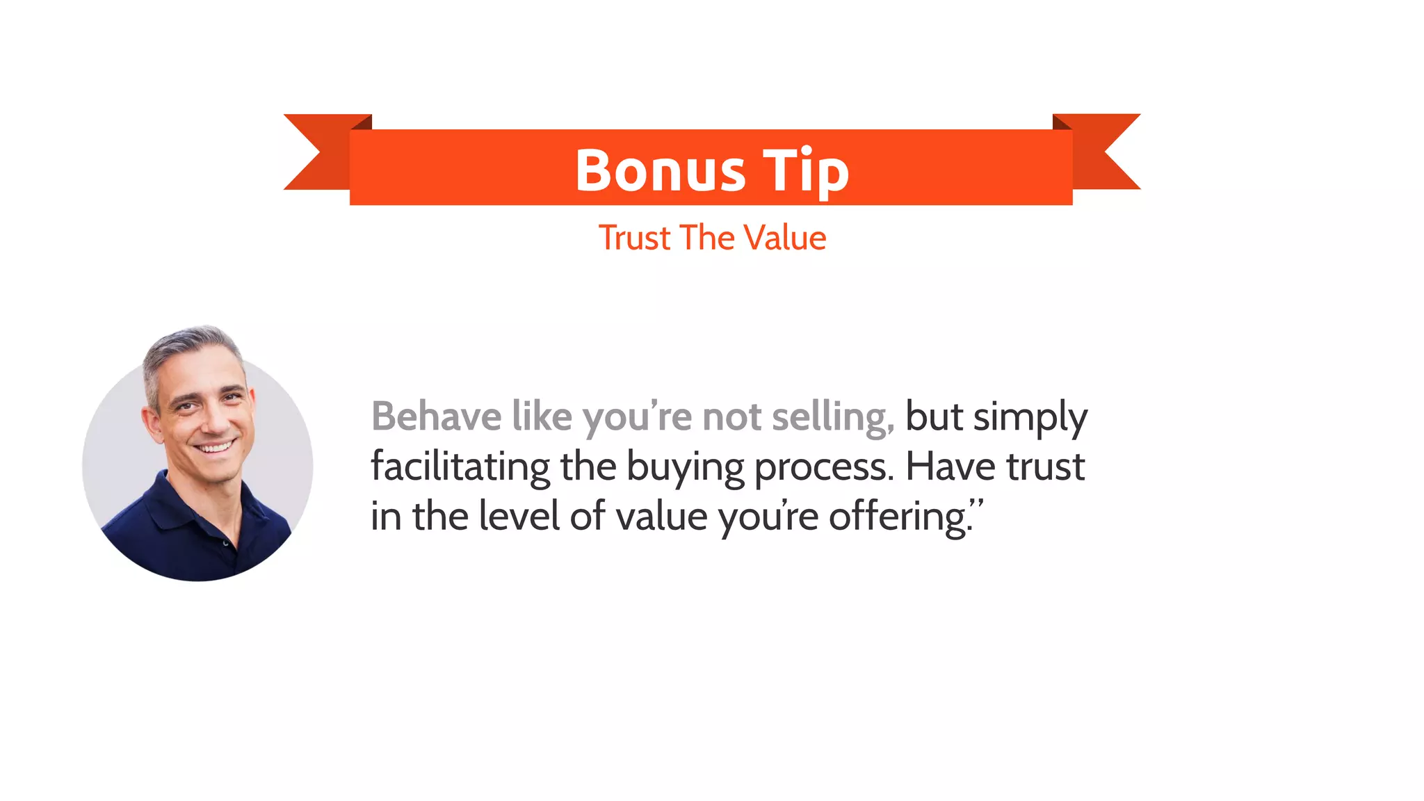Trust The Value
Bonus Tip
Behave like you’re not selling, but simply
facilitating the buying process. Have trust
in the level of value you’re offering.”
 