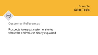 Customer References
Prospects love great customer stories
where the end value is clearly explained.
Example
Sales Tools
 