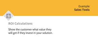 ROI Calculations
Show the customer what value they
will get if they invest in your solution.
Example
Sales Tools
 