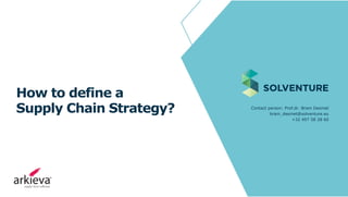 How to define a
Supply Chain Strategy? Contact person: Prof.dr. Bram Desmet
bram_desmet@solventure.eu
+32 497 58 28 60
 