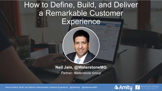 How to Define, Build, and Deliver a Remarkable Customer Experience @GetAmity @waterstoneMG
How to Define, Build, and Deliver
a Remarkable Customer
Experience
Neil Jain, @WaterstoneMG
Partner, Waterstone Group
 