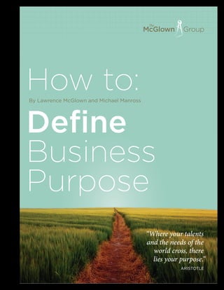 How to:
Define
Business
Purpose
By Lawrence McGlown and Michael Manross
“Where your talents
and the needs of the
world cross, there
lies your purpose.”
ARISTOTLE
 