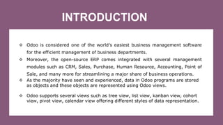 INTRODUCTION
 Odoo is considered one of the world’s easiest business management software
for the efficient management of ...