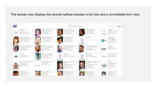 The kanban view displays the records halfway between a list view and a non-editable form view.
 