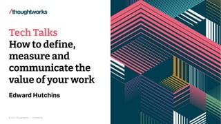 © 2022 Thoughtworks | Confidential
Tech Talks
How to define,
measure and
communicate the
value of your work
1
Edward Hutchins
 