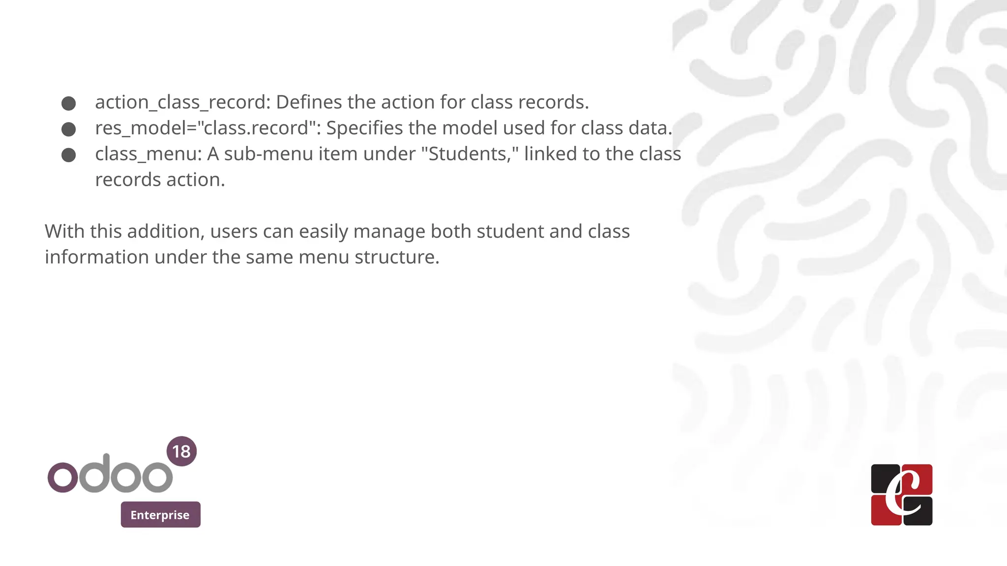 Enterprise
● action_class_record: Defines the action for class records.
● res_model="class.record": Specifies the model used for class data.
● class_menu: A sub-menu item under "Students," linked to the class
records action.
With this addition, users can easily manage both student and class
information under the same menu structure.
 