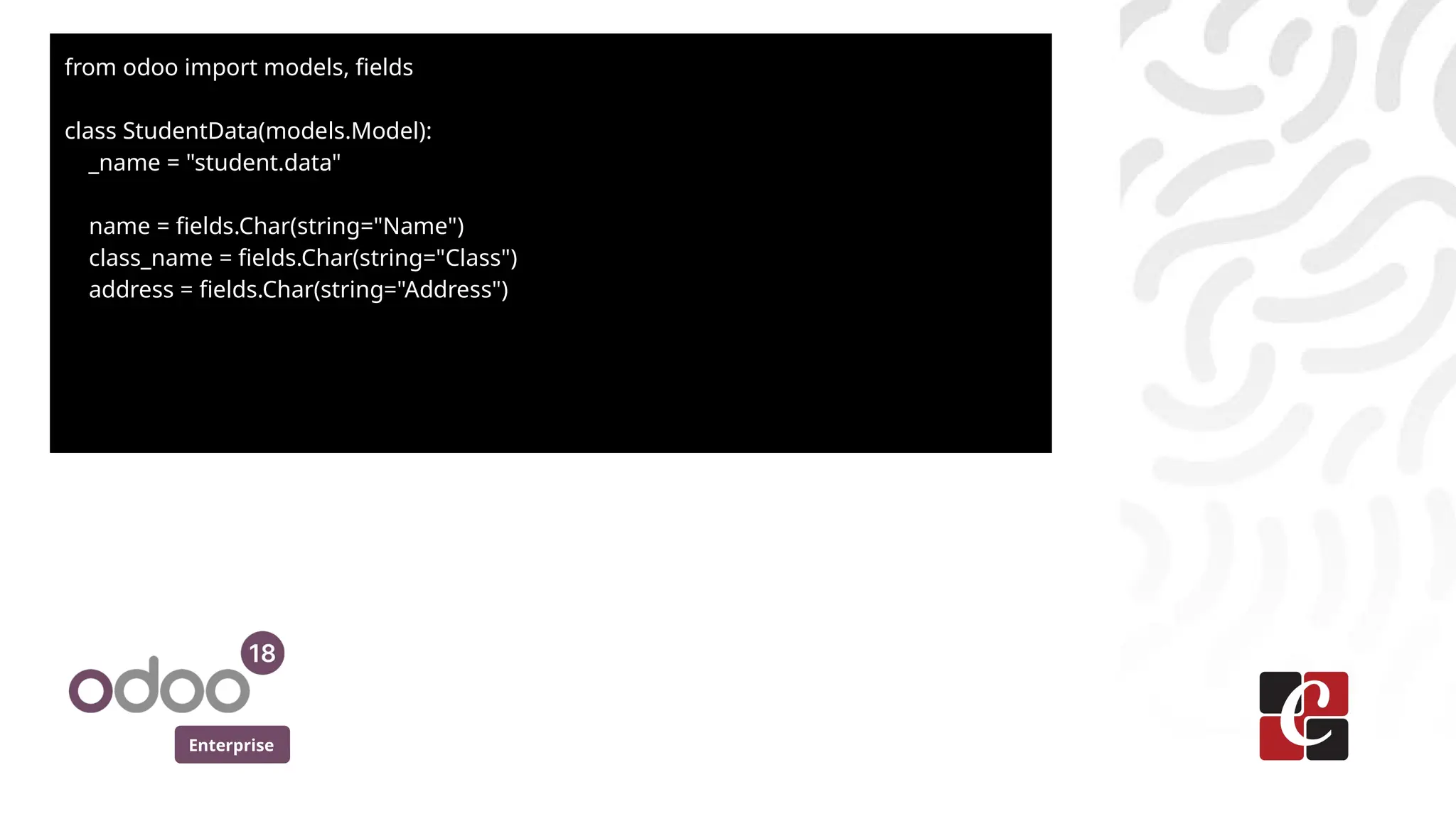 Enterprise
from odoo import models, fields
class StudentData(models.Model):
_name = "student.data"
name = fields.Char(string="Name")
class_name = fields.Char(string="Class")
address = fields.Char(string="Address")
 