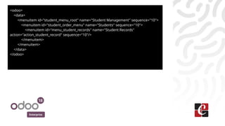 Enterprise
<odoo>
<data>
<menuitem id="student_menu_root" name="Student Management" sequence="10">
<menuitem id="student_order_menu" name="Students" sequence="10">
<menuitem id="menu_student_records" name="Student Records"
action="action_student_record" sequence="10"/>
</menuitem>
</menuitem>
</data>
</odoo>
 