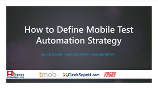 How to Define Mobile Test 
Automation Strategy 
Serhat BOLSU – Selin GUNGOR – Erol SELITEKTAY 
 
