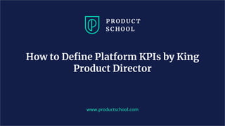 www.productschool.com
How to Deﬁne Platform KPIs by King
Product Director
 