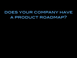does your company have!
a product roadmap?!
 