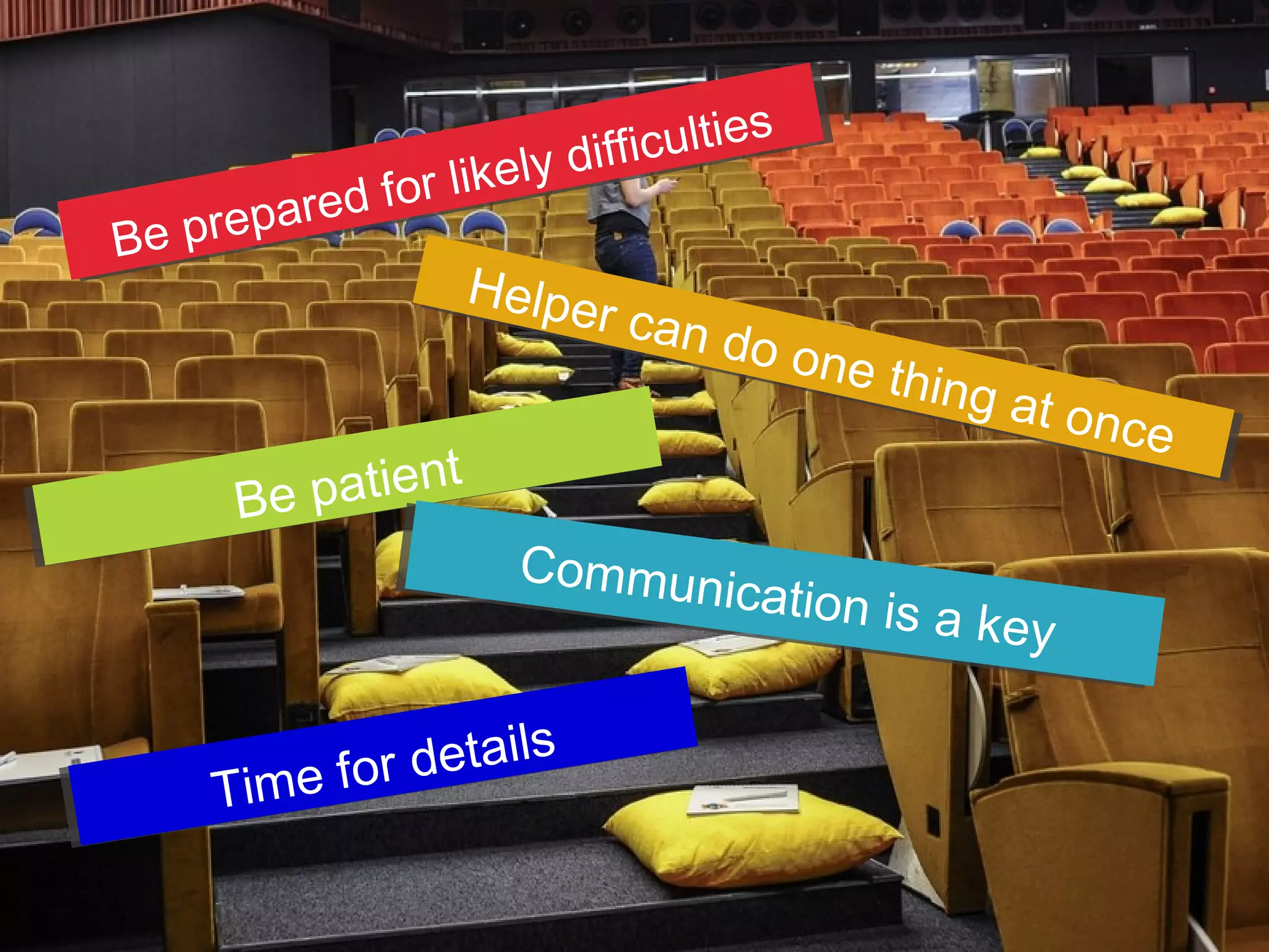 Be prepared for likely difficulties
Helper can do one thing at once
Be patient
Communication is a key
Time for details