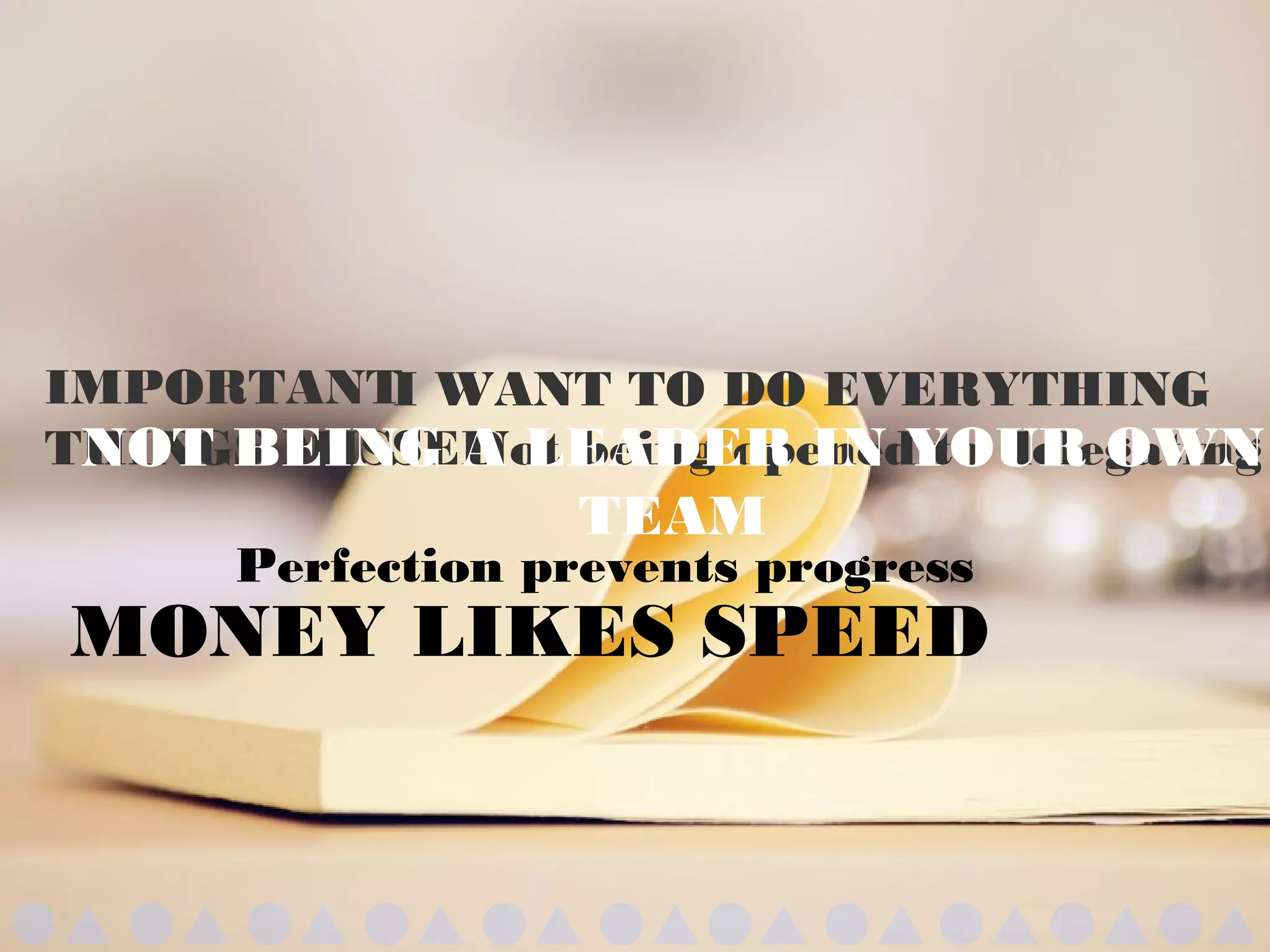I WANT TO DO EVERYTHINGIMPORTANT
THINGS MISSEDNot being opened to delegatingNOT BEING A LEADER IN YOUR OWN
TEAM
Perfection prevents progress
MONEY LIKES SPEED