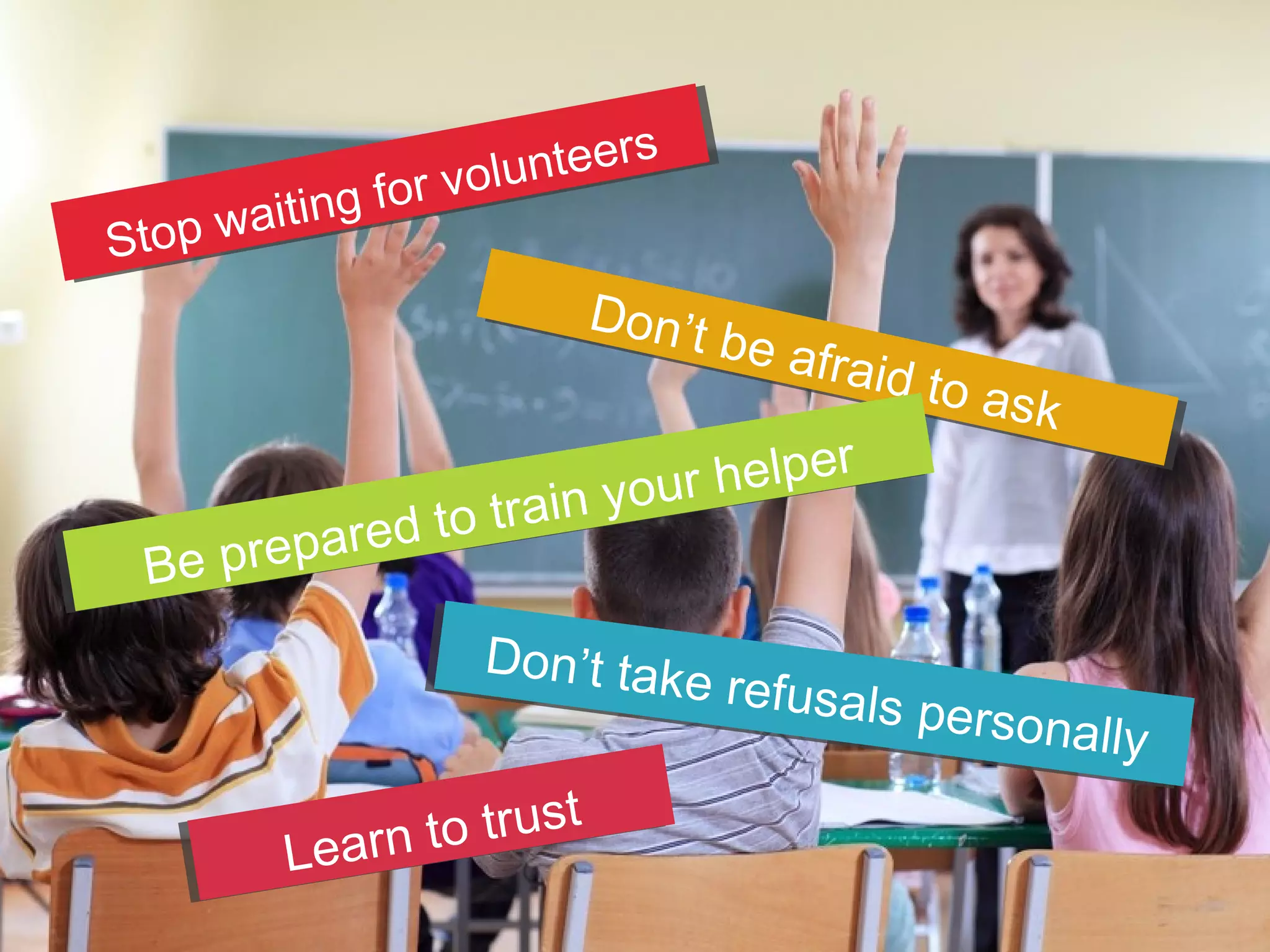 Stop waiting for volunteers
Don’t be afraid to ask
Be prepared to train your helper
Don’t take refusals personally
Learn to trust