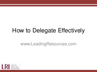 How to Delegate Effectively
www.LeadingResources.com
 