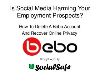 Is Social Media Harming Your
Employment Prospects?
How To Delete A Bebo Account
And Recover Online Privacy
Brought to you by
 