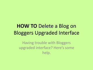 HOW TO Delete a Blog on
Bloggers Upgraded Interface
    Having trouble with Bloggers
  upgraded interface? Here’s some
               help.
 
