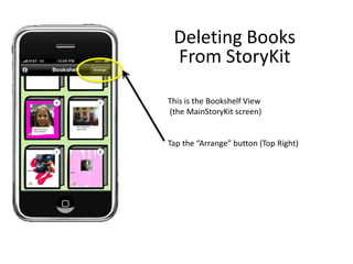 Deleting Books From StoryKit This is the Bookshelf View  (the MainStoryKit screen) Tap the “Arrange” button (Top Right) 