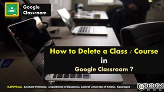 Google
Classroom
How to Delete a Class / Course
in
Google Classroom ?
K.THIYAGU, Assistant Professor, Department of Education, Central University of Kerala, Kasaragod
 