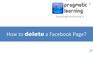 TM




                  www.pragmaticlearning.in




How to delete a Facebook Page?
 