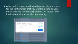 After that, a popup window will appear at your screen
for the confirmation that you want to delete all your
emails and you have to click on the “OK” button and
it will delete all your emails permanently.
 