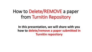How to Delete/REMOVE a paper
from Turnitin Repository
In this presentation, we will share with you
how to delete/remove a paper submitted in
Turnitin repository
 