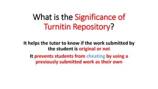 What is the Significance of
Turnitin Repository?
It helps the tutor to know if the work submitted by
the student is original or not
It prevents students from cheating by using a
previously submitted work as their own
 