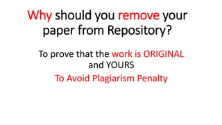 Why should you remove your
paper from Repository?
To prove that the work is ORIGINAL
and YOURS
To Avoid Plagiarism Penalty
 