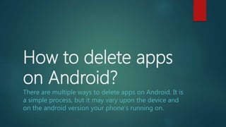 How to delete apps
on Android?
There are multiple ways to delete apps on Android. It is
a simple process, but it may vary upon the device and
on the android version your phone’s running on.
 