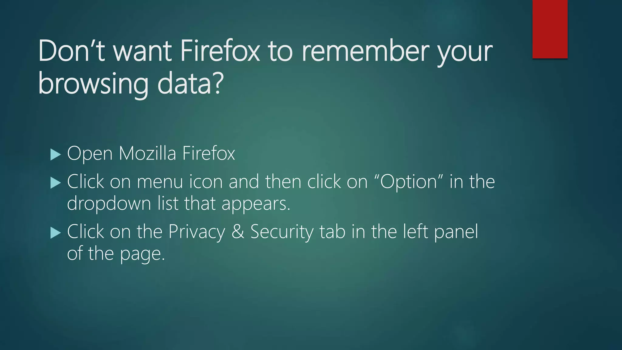 Don’t want Firefox to remember your
browsing data?
 Open Mozilla Firefox
 Click on menu icon and then click on “Option” in the
dropdown list that appears.
 Click on the Privacy & Security tab in the left panel
of the page.
 