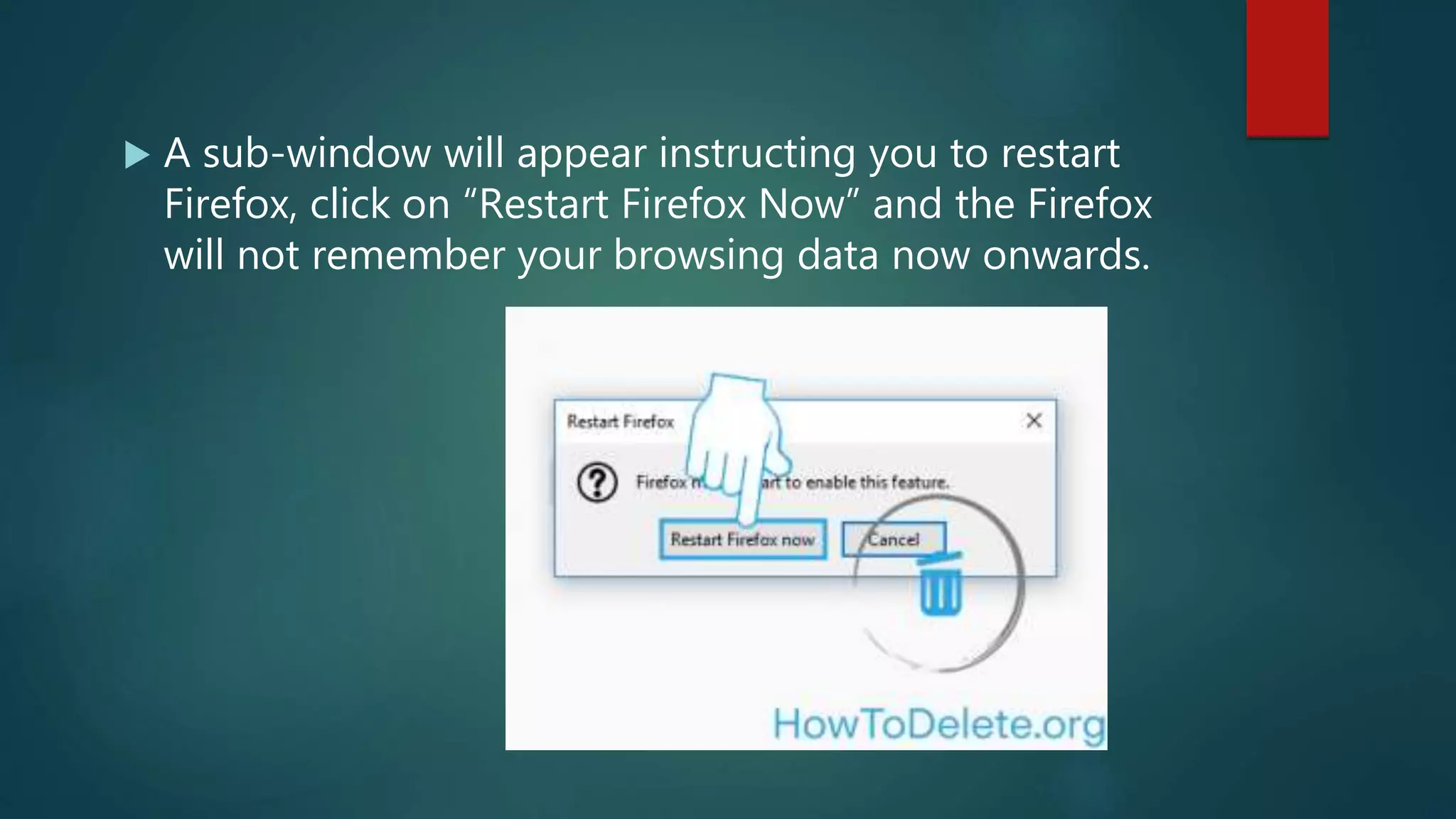  A sub-window will appear instructing you to restart
Firefox, click on “Restart Firefox Now” and the Firefox
will not remember your browsing data now onwards.
 