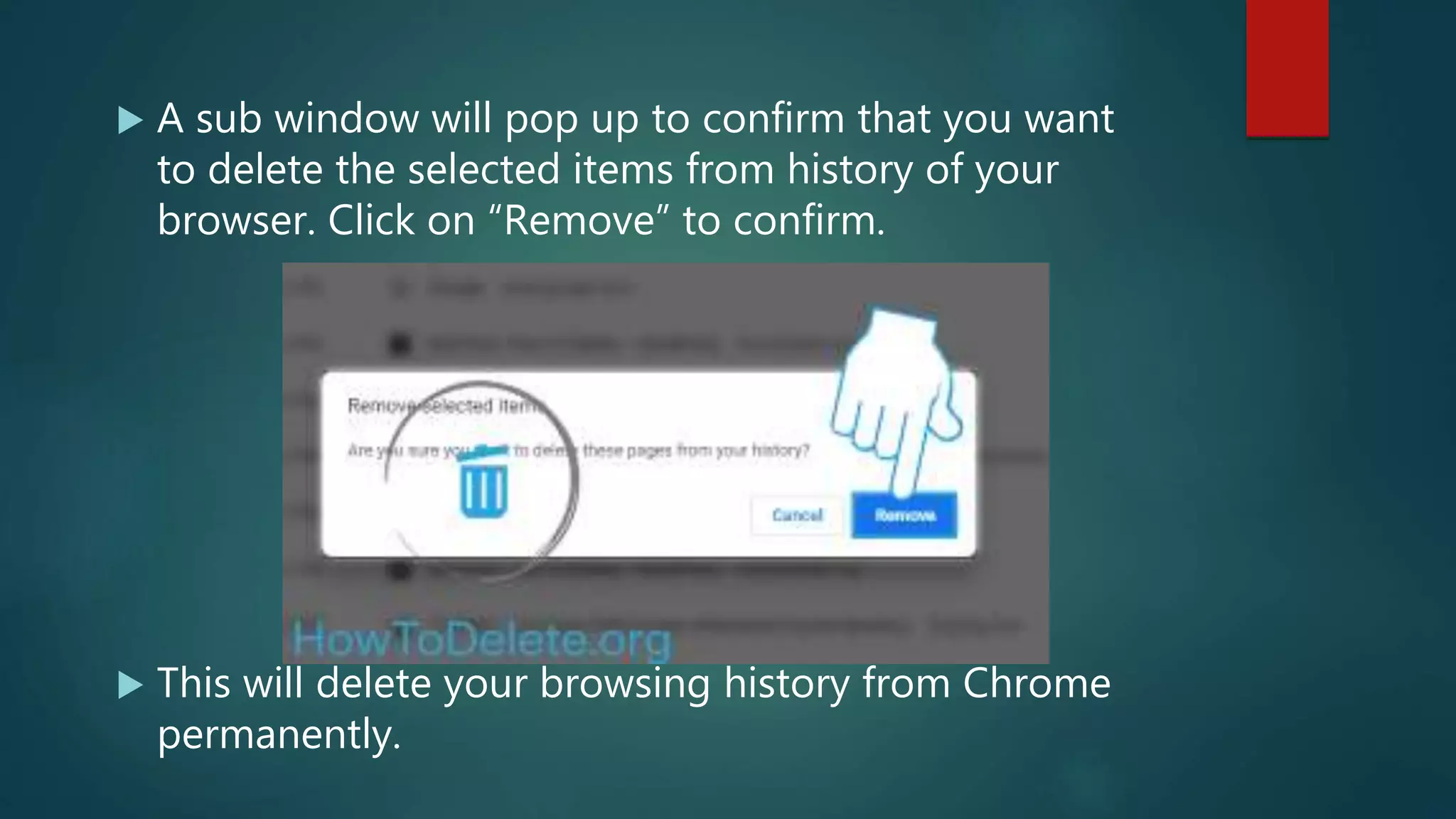  A sub window will pop up to confirm that you want
to delete the selected items from history of your
browser. Click on “Remove” to confirm.
 This will delete your browsing history from Chrome
permanently.
 