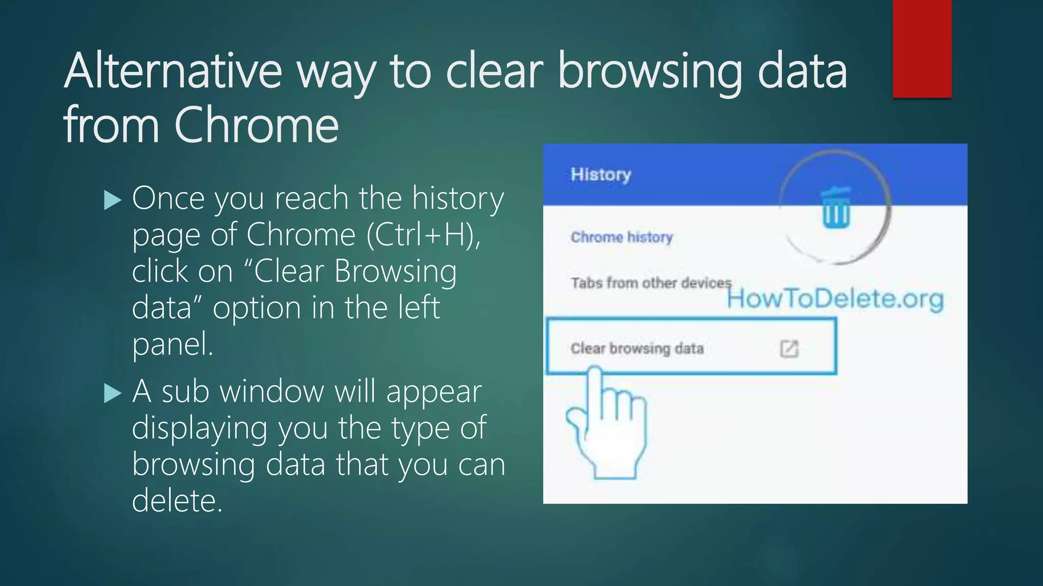 Alternative way to clear browsing data
from Chrome
 Once you reach the history
page of Chrome (Ctrl+H),
click on “Clear Browsing
data” option in the left
panel.
 A sub window will appear
displaying you the type of
browsing data that you can
delete.
 