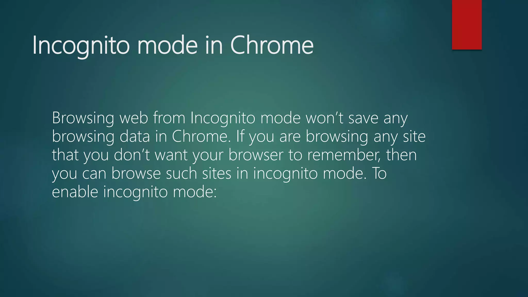 Incognito mode in Chrome
Browsing web from Incognito mode won’t save any
browsing data in Chrome. If you are browsing any site
that you don’t want your browser to remember, then
you can browse such sites in incognito mode. To
enable incognito mode:
 