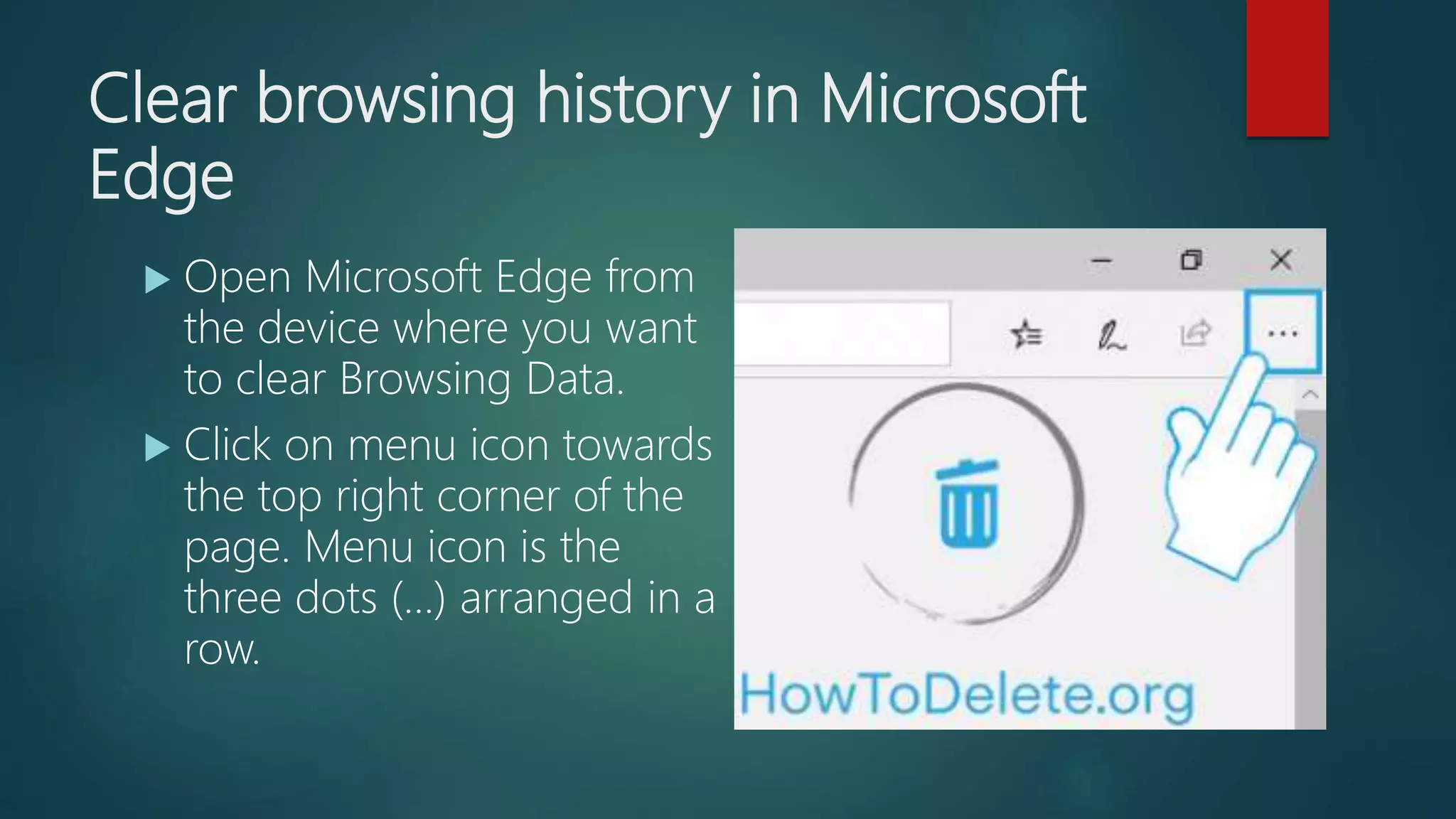 Clear browsing history in Microsoft
Edge
 Open Microsoft Edge from
the device where you want
to clear Browsing Data.
 Click on menu icon towards
the top right corner of the
page. Menu icon is the
three dots (…) arranged in a
row.
 