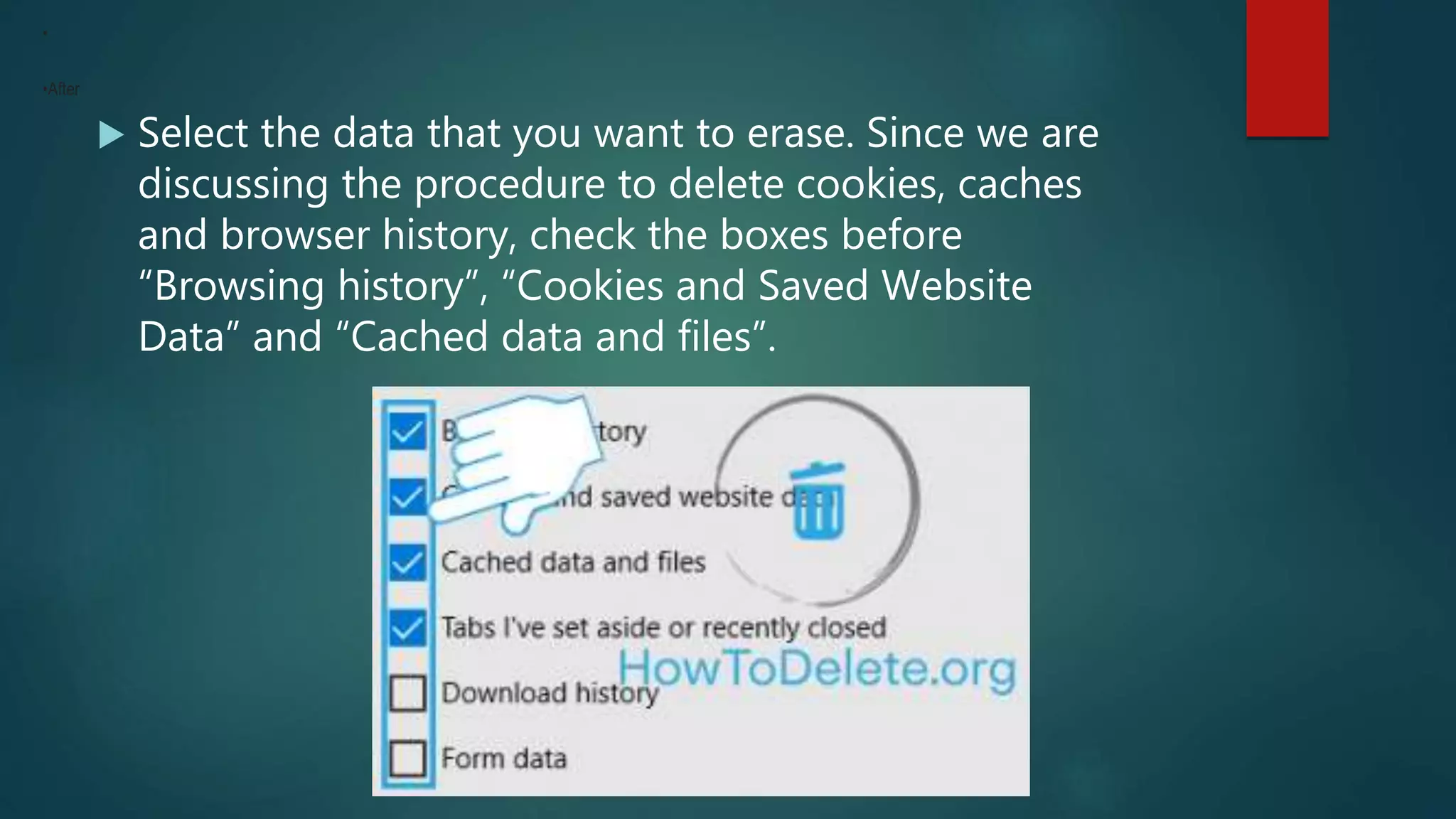  Select the data that you want to erase. Since we are
discussing the procedure to delete cookies, caches
and browser history, check the boxes before
“Browsing history”, “Cookies and Saved Website
Data” and “Cached data and files”.
•
•After
 