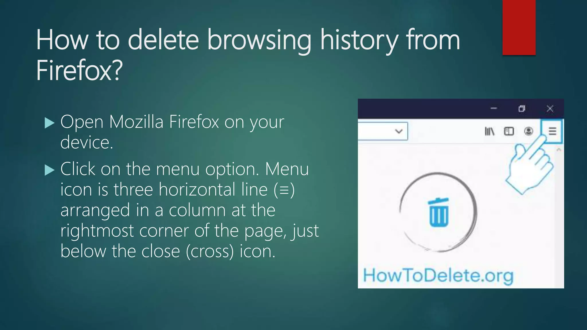 How to delete browsing history from
Firefox?
 Open Mozilla Firefox on your
device.
 Click on the menu option. Menu
icon is three horizontal line (≡)
arranged in a column at the
rightmost corner of the page, just
below the close (cross) icon.
 