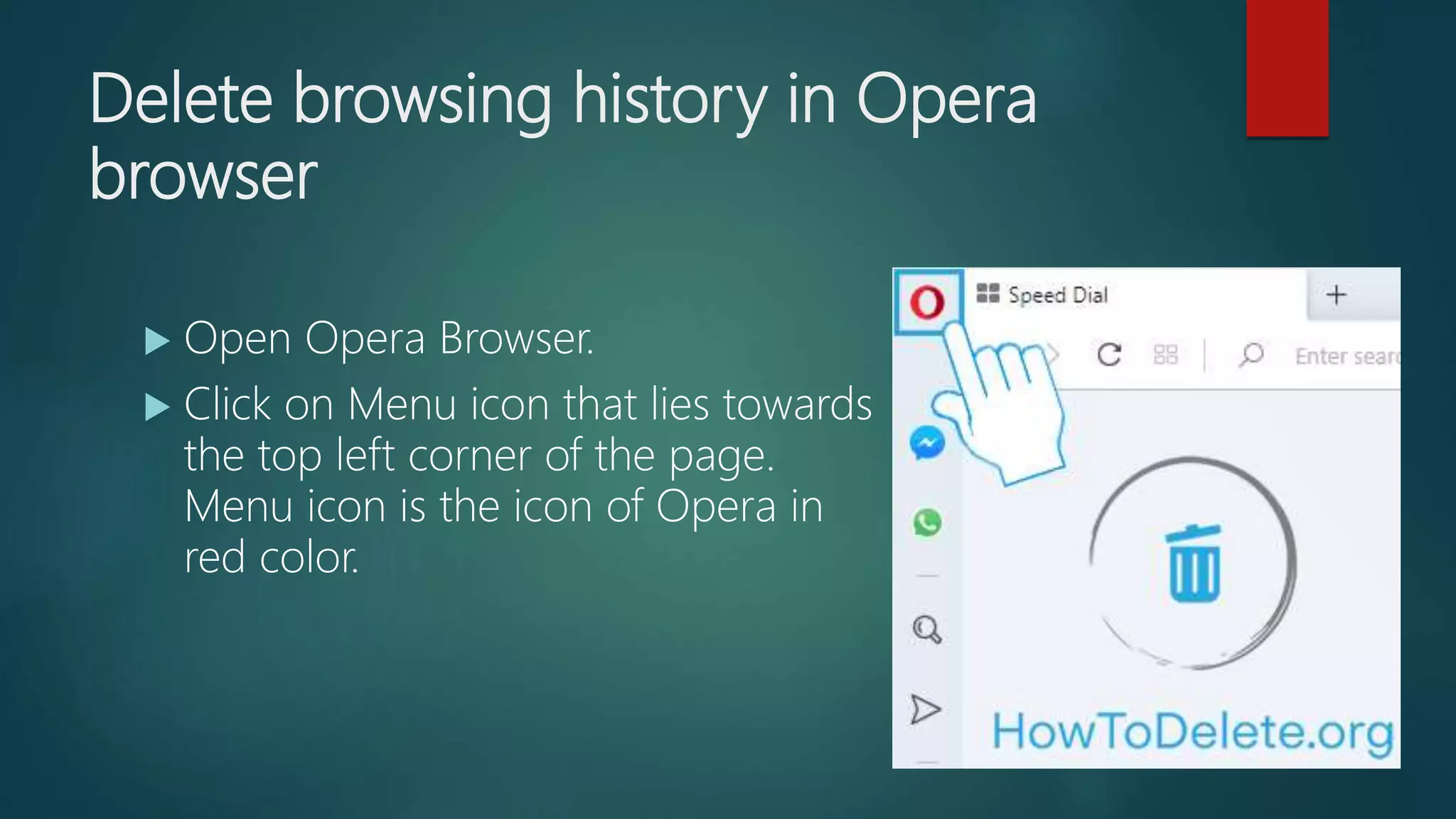 Delete browsing history in Opera
browser
 Open Opera Browser.
 Click on Menu icon that lies towards
the top left corner of the page.
Menu icon is the icon of Opera in
red color.
 