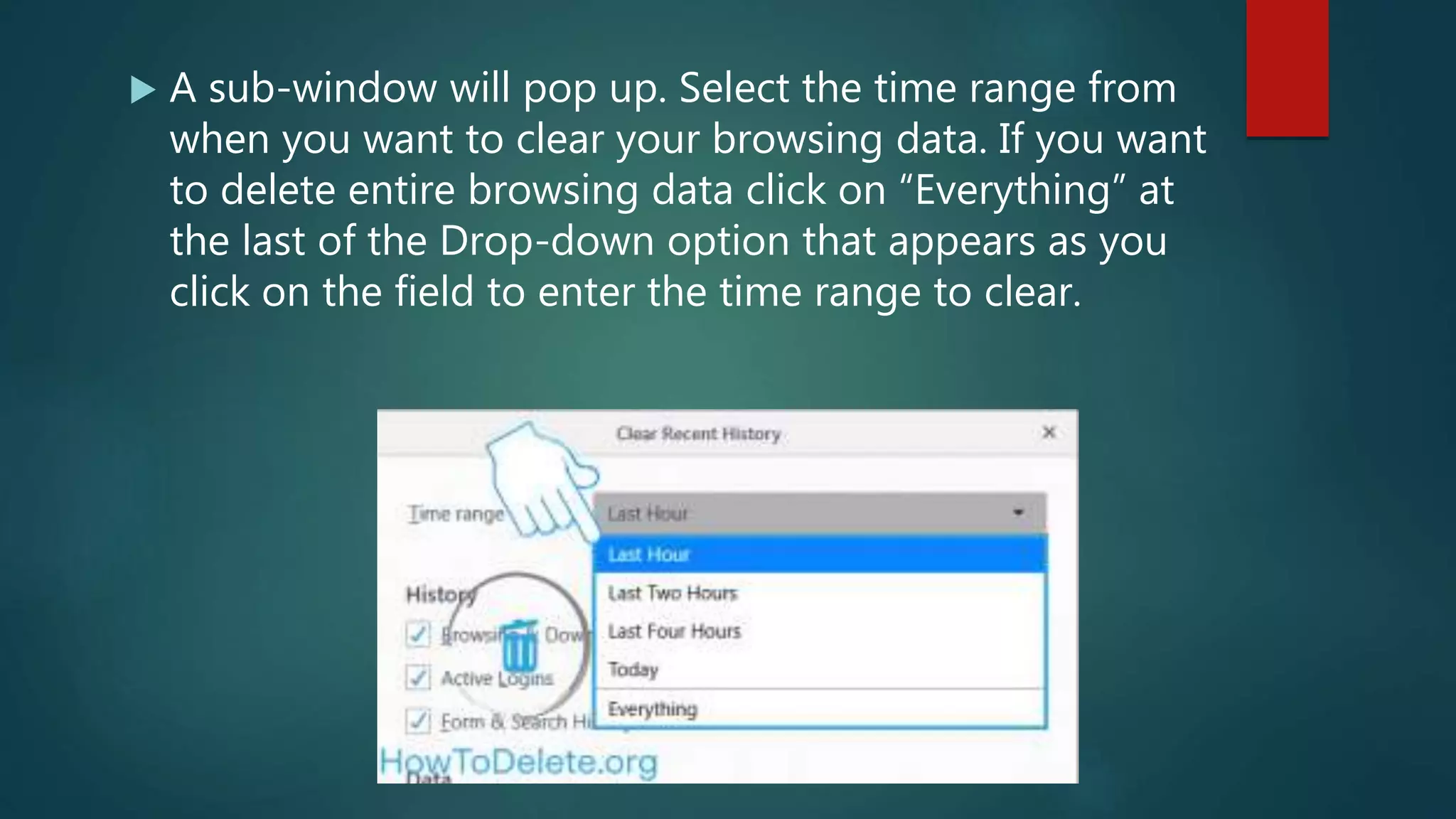  A sub-window will pop up. Select the time range from
when you want to clear your browsing data. If you want
to delete entire browsing data click on “Everything” at
the last of the Drop-down option that appears as you
click on the field to enter the time range to clear.
 