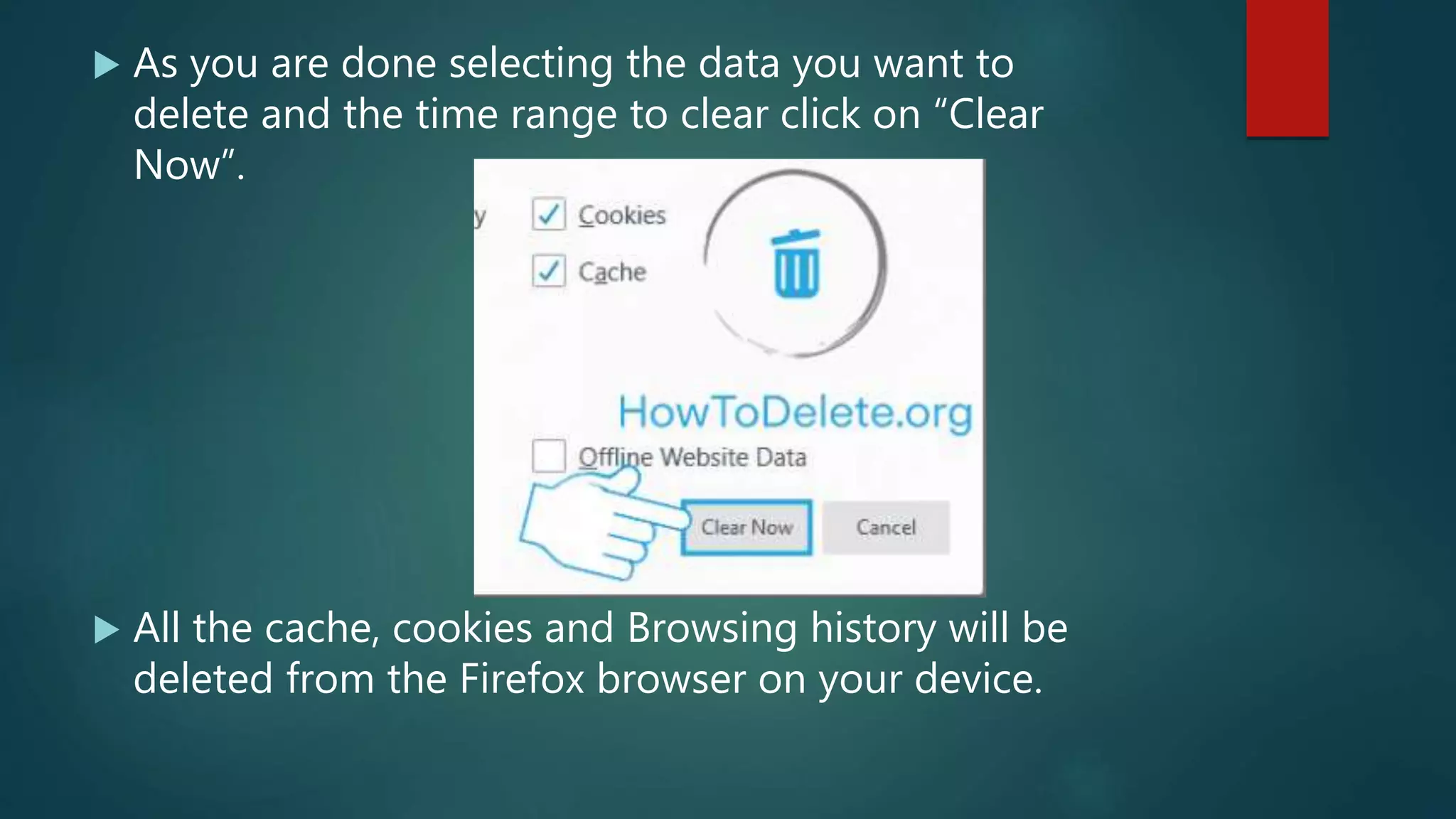  As you are done selecting the data you want to
delete and the time range to clear click on “Clear
Now”.
 All the cache, cookies and Browsing history will be
deleted from the Firefox browser on your device.
 