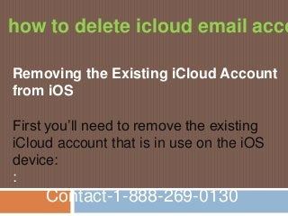 Removing the Existing iCloud Account
from iOS
First you’ll need to remove the existing
iCloud account that is in use on the iOS
device:
:
Contact-1-888-269-0130
how to delete icloud email acco
 