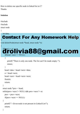 How to delete one specific node in linked list in C?
Thanks
Solution
#include
#include
struct node
{
int data;
struct node *next;
};
void deleteNode(struct node *head, struct node *n)
{
if(head == n)
{
if(head->next == NULL)
{
printf("There is only one node. The list can't be made empty ");
return;
}
head->data = head->next->data;
n = head->next;
head->next = head->next->next;
free(n);
return;
}
struct node *prev = head;
while(prev->next != NULL && prev->next != n)
prev = prev->next;
if(prev->next == NULL)
{
printf(" Given node is not present in Linked List");
return;
}
