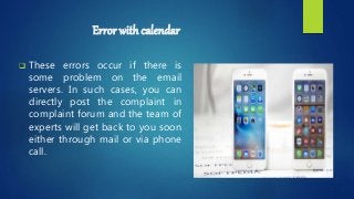 Error with calendar
 These errors occur if there is
some problem on the email
servers. In such cases, you can
directly post the complaint in
complaint forum and the team of
experts will get back to you soon
either through mail or via phone
call.
 